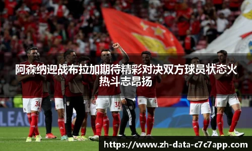 阿森纳迎战布拉加期待精彩对决双方球员状态火热斗志昂扬