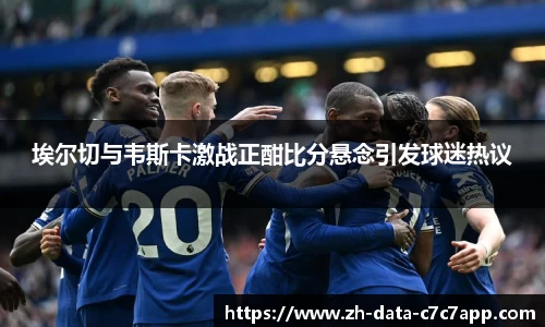 埃尔切与韦斯卡激战正酣比分悬念引发球迷热议