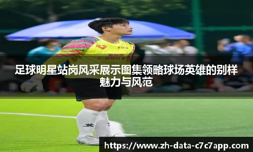 足球明星站岗风采展示图集领略球场英雄的别样魅力与风范