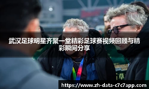 武汉足球明星齐聚一堂精彩足球赛视频回顾与精彩瞬间分享