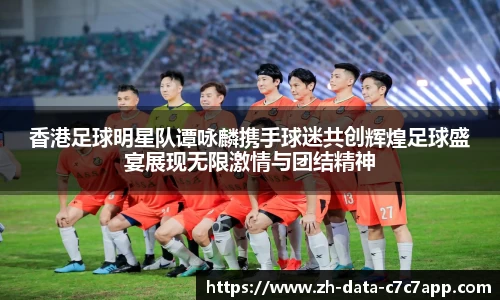 香港足球明星队谭咏麟携手球迷共创辉煌足球盛宴展现无限激情与团结精神